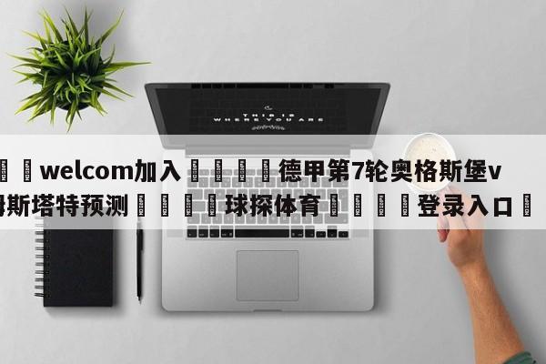 🌾welcom加入🌾德甲第7轮奥格斯堡vs达姆斯塔特预测🐳球探体育🐳登录入口🐳