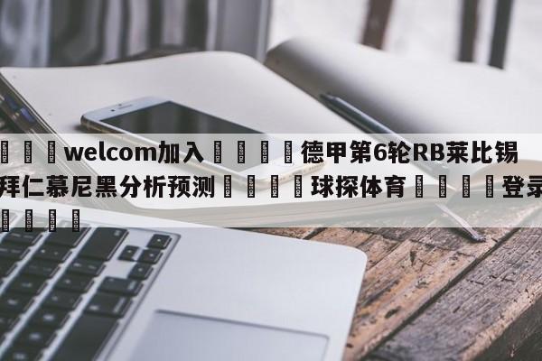 🌾welcom加入🌾德甲第6轮RB莱比锡vs拜仁慕尼黑分析预测🐳球探体育🐳登录入口🐳