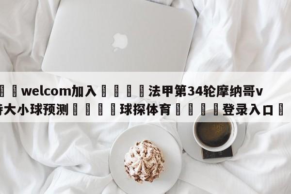 🌾welcom加入🌾法甲第34轮摩纳哥vs南特大小球预测🐳球探体育🐳登录入口🐳