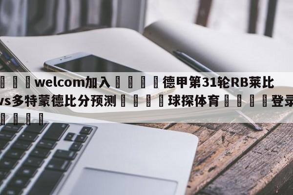 🌾welcom加入🌾德甲第31轮RB莱比锡vs多特蒙德比分预测🐳球探体育🐳登录入口🐳