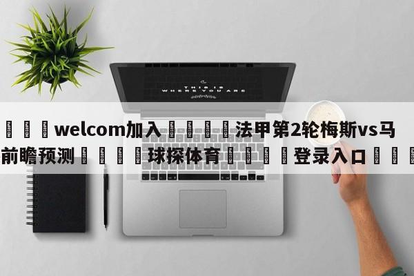 🌾welcom加入🌾法甲第2轮梅斯vs马赛前瞻预测🐳球探体育🐳登录入口🐳