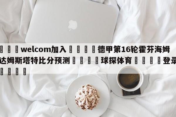 🌾welcom加入🌾德甲第16轮霍芬海姆vs达姆斯塔特比分预测🐳球探体育🐳登录入口🐳