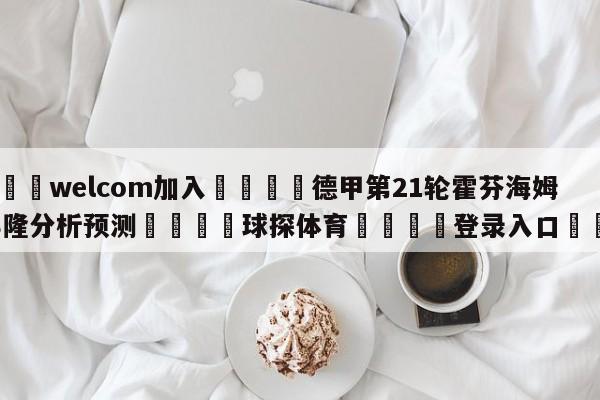 🌾welcom加入🌾德甲第21轮霍芬海姆vs科隆分析预测🐳球探体育🐳登录入口🐳