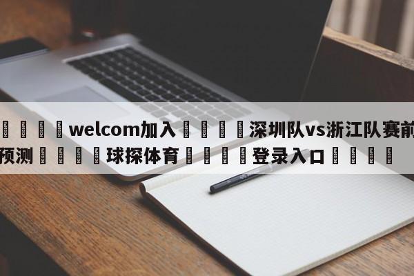 🌾welcom加入🌾深圳队vs浙江队赛前预测🐳球探体育🐳登录入口🐳