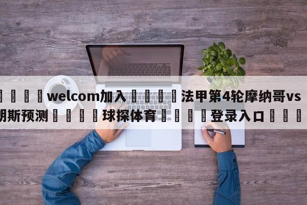 🌾welcom加入🌾法甲第4轮摩纳哥vs朗斯预测🐳球探体育🐳登录入口🐳