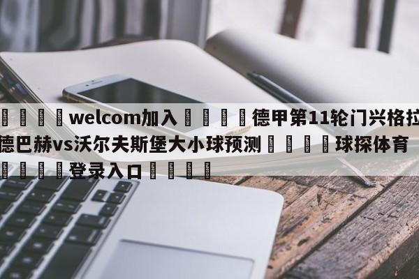 🌾welcom加入🌾德甲第11轮门兴格拉德巴赫vs沃尔夫斯堡大小球预测🐳球探体育🐳登录入口🐳