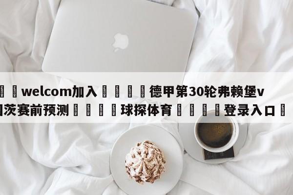 🌾welcom加入🌾德甲第30轮弗赖堡vs美因茨赛前预测🐳球探体育🐳登录入口🐳