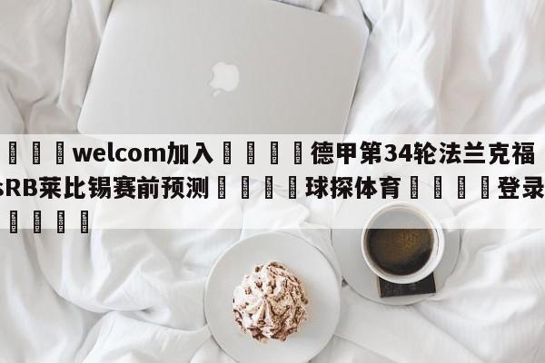 🌾welcom加入🌾德甲第34轮法兰克福vsRB莱比锡赛前预测🐳球探体育🐳登录入口🐳