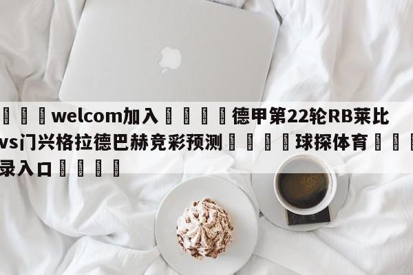 🌾welcom加入🌾德甲第22轮RB莱比锡vs门兴格拉德巴赫竞彩预测🐳球探体育🐳登录入口🐳