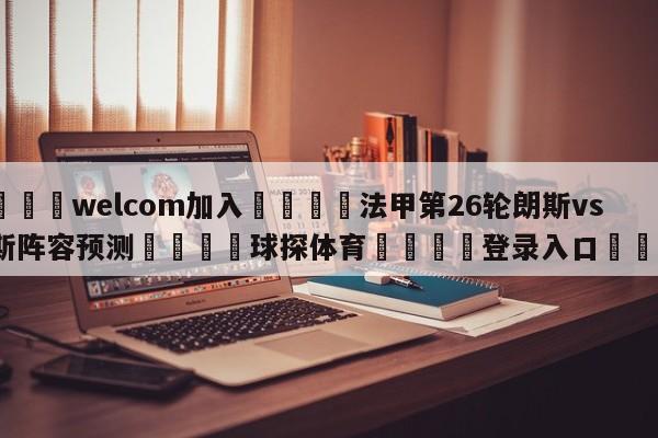 🌾welcom加入🌾法甲第26轮朗斯vs尼斯阵容预测🐳球探体育🐳登录入口🐳