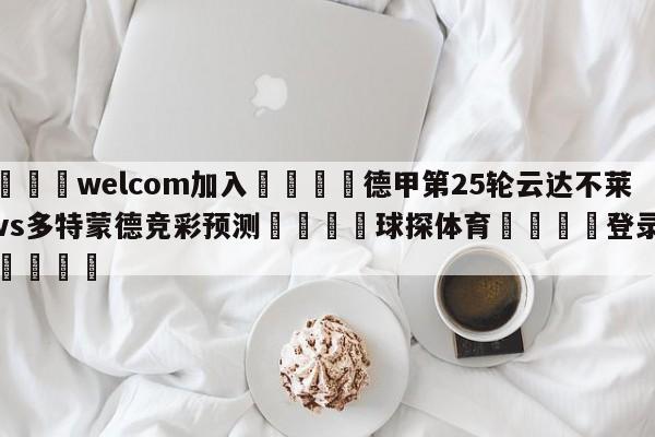 🌾welcom加入🌾德甲第25轮云达不莱梅vs多特蒙德竞彩预测🐳球探体育🐳登录入口🐳