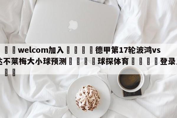 🌾welcom加入🌾德甲第17轮波鸿vs云达不莱梅大小球预测🐳球探体育🐳登录入口🐳