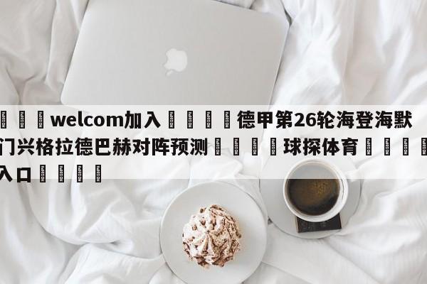 🌾welcom加入🌾德甲第26轮海登海默vs门兴格拉德巴赫对阵预测🐳球探体育🐳登录入口🐳