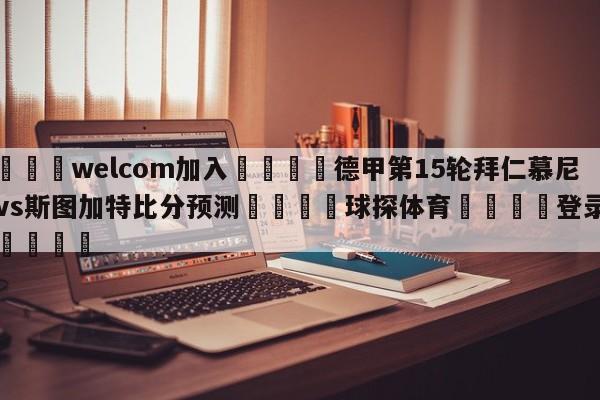 🌾welcom加入🌾德甲第15轮拜仁慕尼黑vs斯图加特比分预测🐳球探体育🐳登录入口🐳