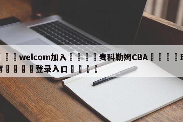 🌾welcom加入🌾麦科勒姆CBA🐳球探体育🐳登录入口🐳