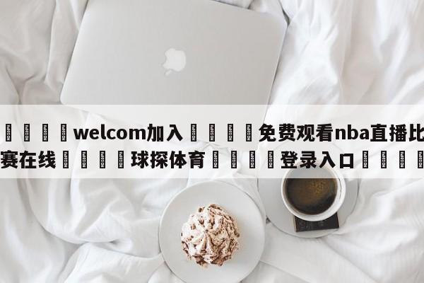 🌾welcom加入🌾免费观看nba直播比赛在线🐳球探体育🐳登录入口🐳