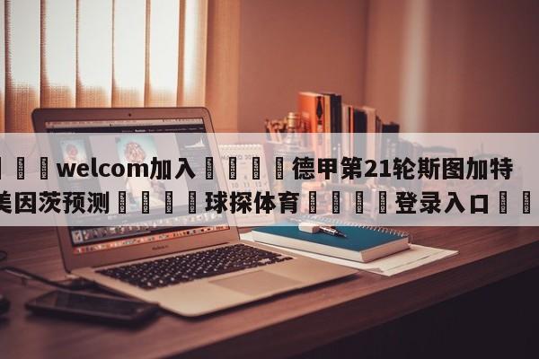 🌾welcom加入🌾德甲第21轮斯图加特vs美因茨预测🐳球探体育🐳登录入口🐳