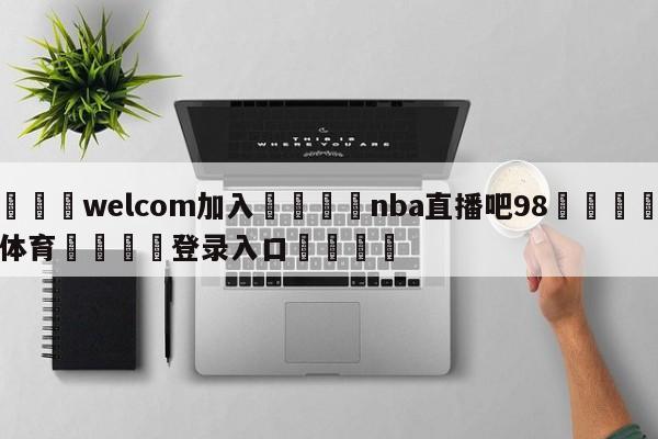 🌾welcom加入🌾nba直播吧98🐳球探体育🐳登录入口🐳