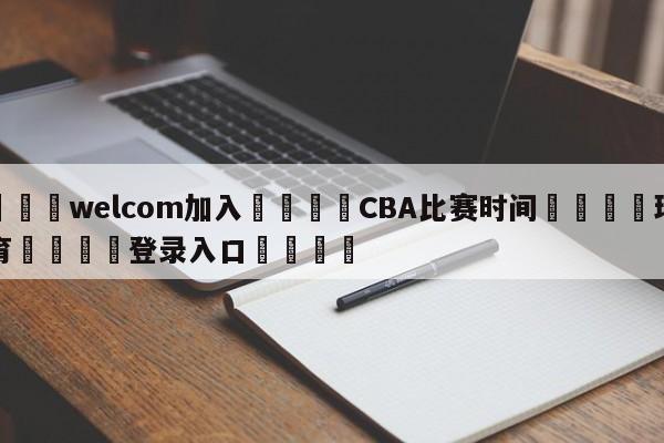 🌾welcom加入🌾CBA比赛时间🐳球探体育🐳登录入口🐳