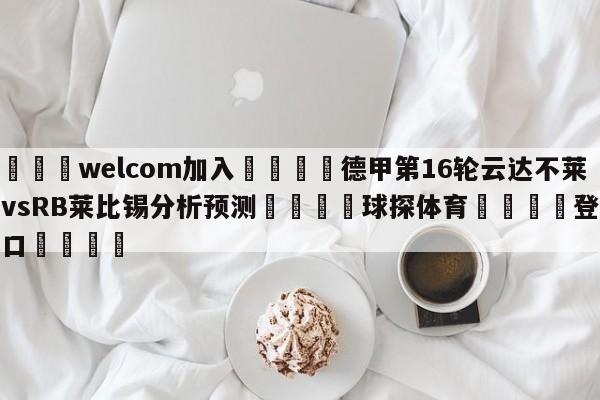 🌾welcom加入🌾德甲第16轮云达不莱梅vsRB莱比锡分析预测🐳球探体育🐳登录入口🐳