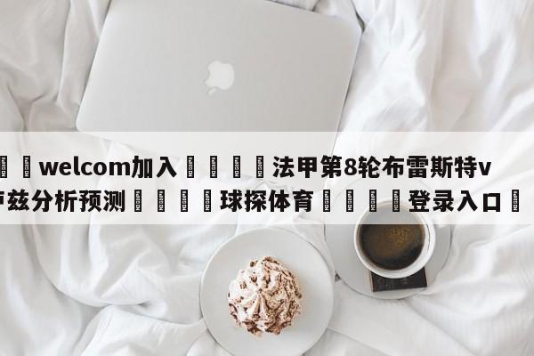 🌾welcom加入🌾法甲第8轮布雷斯特vs图卢兹分析预测🐳球探体育🐳登录入口🐳