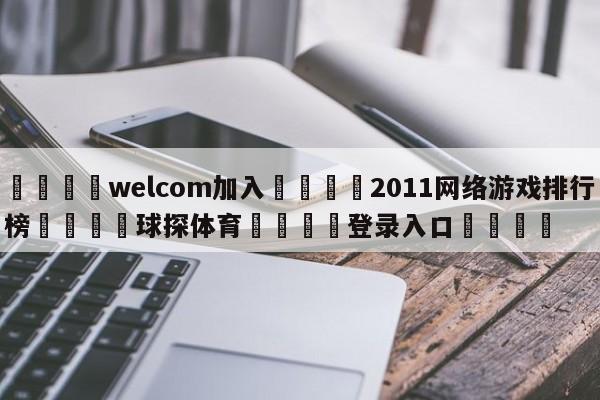 🌾welcom加入🌾2011网络游戏排行榜🐳球探体育🐳登录入口🐳