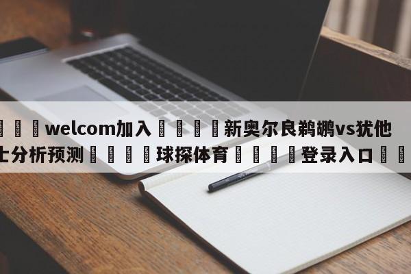 🌾welcom加入🌾新奥尔良鹈鹕vs犹他爵士分析预测🐳球探体育🐳登录入口🐳