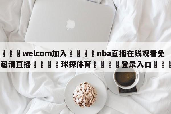 🌾welcom加入🌾nba直播在线观看免费超清直播🐳球探体育🐳登录入口🐳