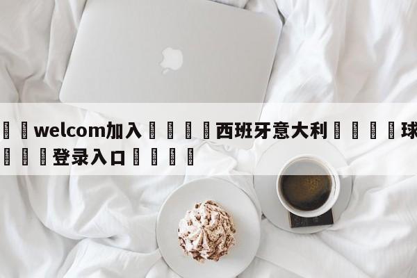 🌾welcom加入🌾西班牙意大利🐳球探体育🐳登录入口🐳