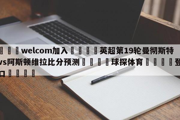 🌾welcom加入🌾英超第19轮曼彻斯特联vs阿斯顿维拉比分预测🐳球探体育🐳登录入口🐳