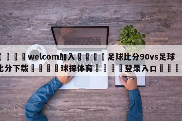 🌾welcom加入🌾足球比分90vs足球比分下载🐳球探体育🐳登录入口🐳