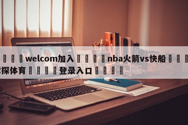 🌾welcom加入🌾nba火箭vs快船🐳球探体育🐳登录入口🐳