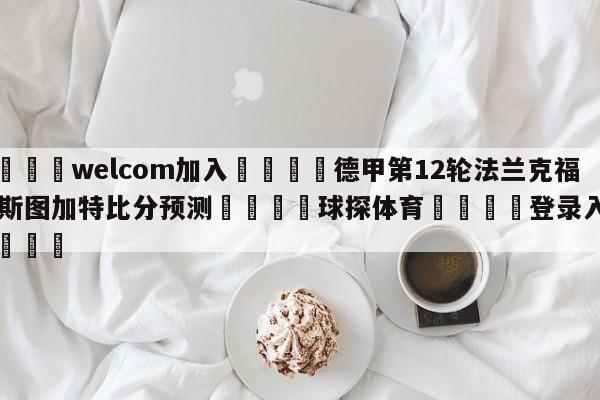 🌾welcom加入🌾德甲第12轮法兰克福vs斯图加特比分预测🐳球探体育🐳登录入口🐳